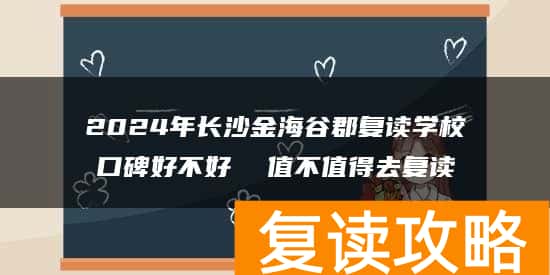2024年长沙金海谷郡复读学校口碑好不好  值不值得去复读