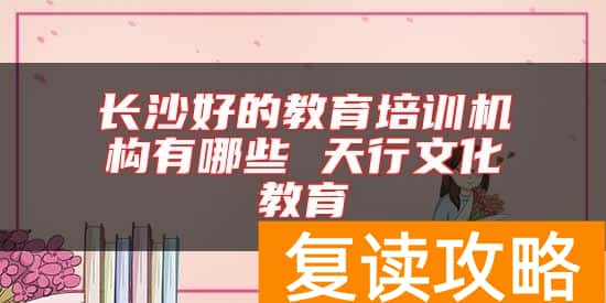 长沙好的教育培训机构有哪些 天行文化教育