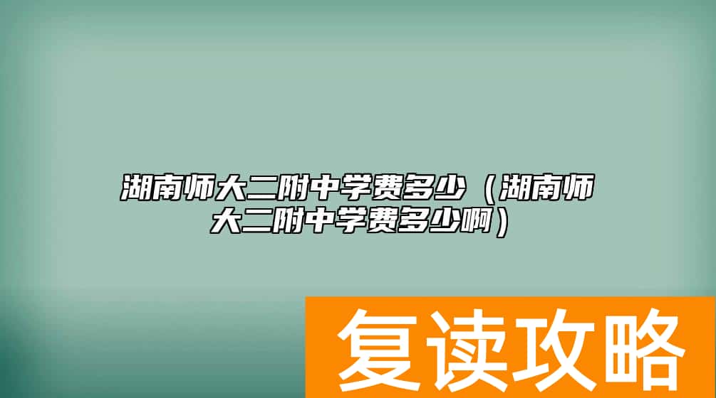 湖南师大二附中学费多少（湖南师大二附中学费多少啊）