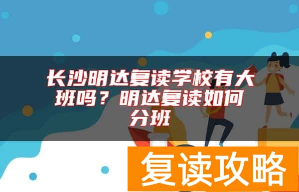长沙明达复读学校有大班吗？明达复读如何分班