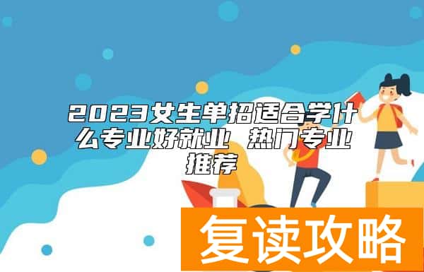 2023女生单招适合学什么专业好就业 热门专业推荐