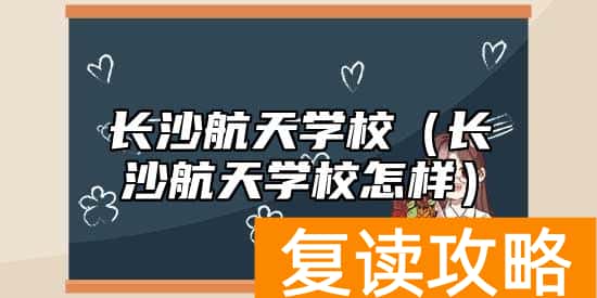 长沙航天学校（长沙航天学校怎样）