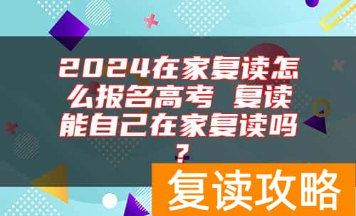 2024在家复读怎么报名高考 复读能自己在家复读吗？