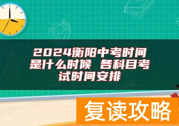 2024衡阳中考时间是什么时候 各科目考试时间安排