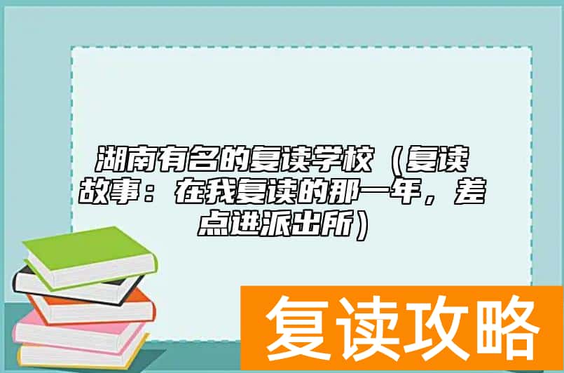 湖南有名的复读学校（复读故事：在我复读的那一年，差点进派出所）