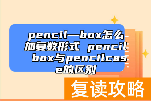 pencil—box怎么加复数形式 pencil box与pencilcase的区别