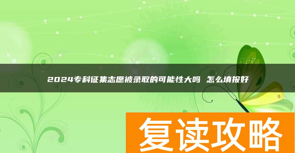 2024专科征集志愿被录取的可能性大吗 怎么填报好