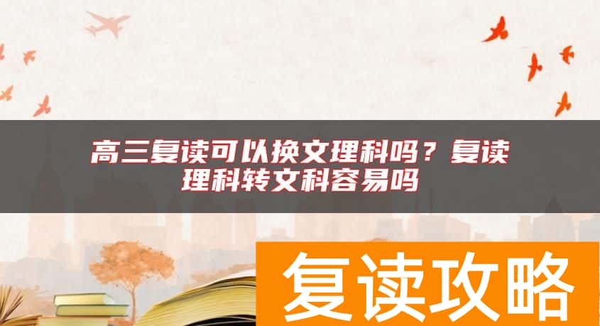 高三复读可以换文理科吗？复读理科转文科容易吗