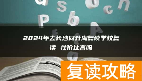 2024年去长沙同升湖复读学校复读 性价比高吗