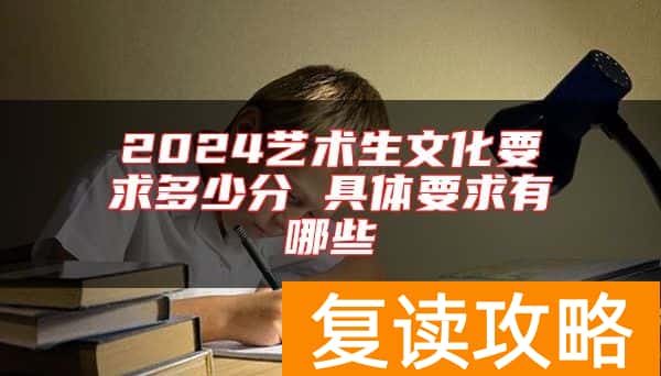 2024艺术生文化要求多少分 具体要求有哪些