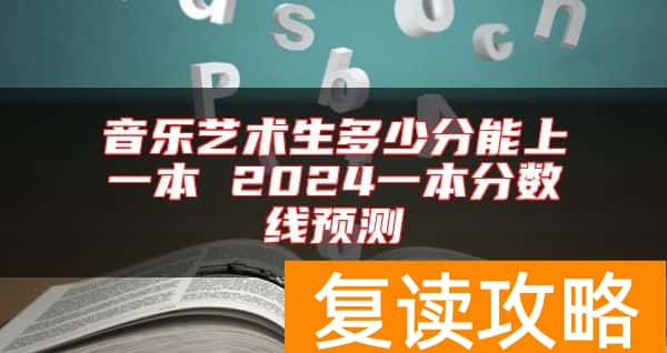 音乐艺术生多少分能上一本 2024一本分数线预测