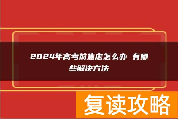 2024年高考前焦虑怎么办 有哪些解决方法