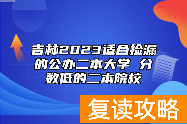 吉林2023适合捡漏的公办二本大学 分数低的二本院校