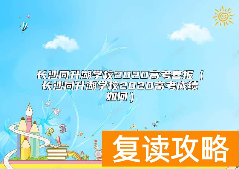 长沙同升湖学校2020高考喜报（长沙同升湖学校2020高考成绩如何）