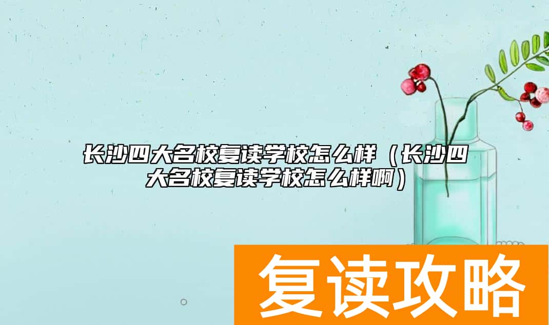 长沙四大名校复读学校怎么样（长沙四大名校复读学校怎么样啊）