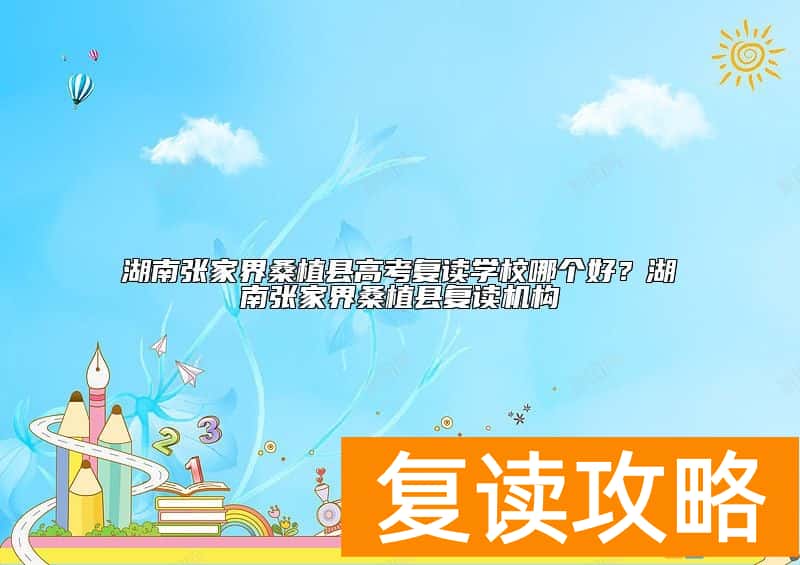 湖南张家界桑植县高考复读学校哪个好？湖南张家界桑植县复读机构