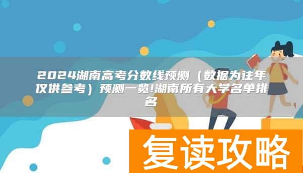 2024湖南高考分数线预测（数据为往年仅供参考）预测一览!湖南所有大学名单排名