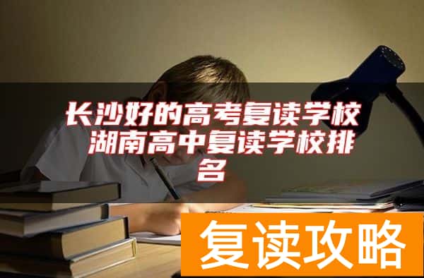 长沙好的高考复读学校 湖南高中复读学校排名