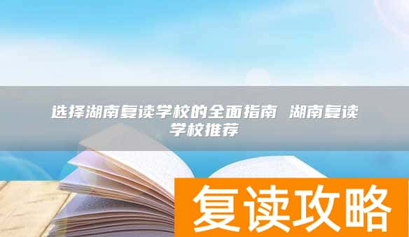 选择湖南复读学校的全面指南 湖南复读学校推荐