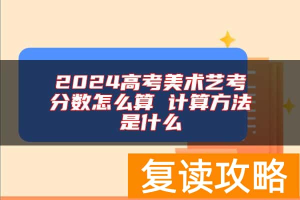 2024高考美术艺考分数怎么算 计算方法是什么