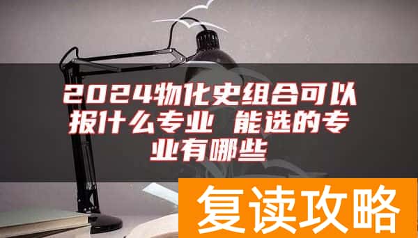 2024物化史组合可以报什么专业 能选的专业有哪些