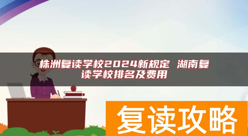 株洲复读学校2024新规定 湖南复读学校排名及费用