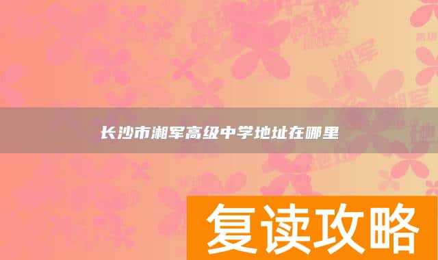 长沙市湘军高级中学地址在哪里