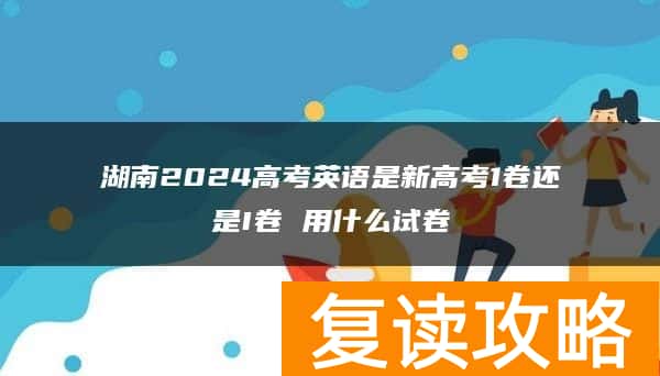湖南2024高考英语是新高考1卷还是I卷 用什么试卷