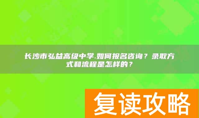 长沙市弘益高级中学如何报名咨询？录取方式和流程是怎样的？