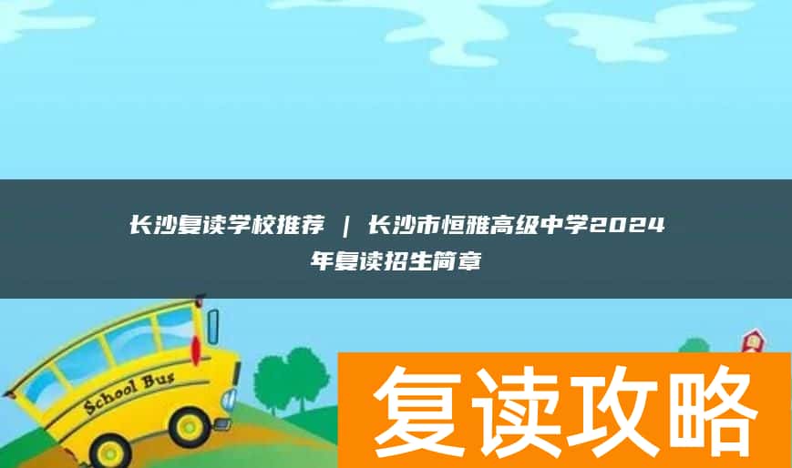 长沙复读学校推荐 | 长沙市恒雅高级中学2024年复读招生简章