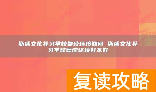 斯盛文化补习学校复读环境如何 斯盛文化补习学校复读环境好不好