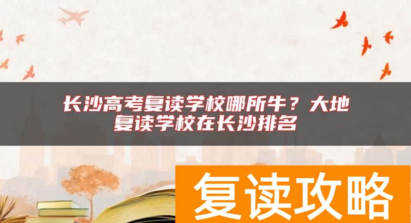 长沙高考复读学校哪所牛？大地复读学校在长沙排名