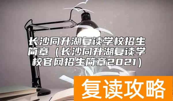 长沙同升湖复读学校招生简章（长沙同升湖复读学校官网招生简章2021）