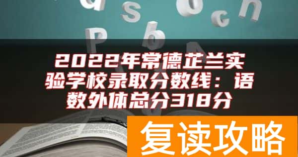 2022年常德芷兰实验学校录取分数线：语数外体总分318分