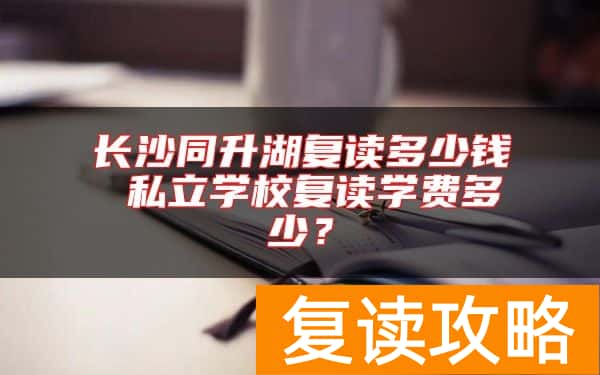 长沙同升湖复读多少钱 私立学校复读学费多少？
