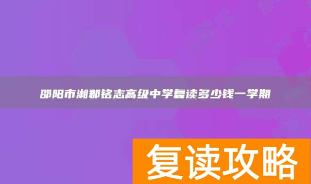 邵阳市湘郡铭志高级中学复读多少钱一学期