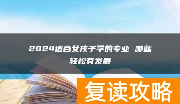 2024适合女孩子学的专业 哪些轻松有发展