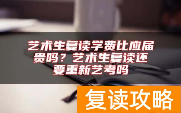 艺术生复读学费比应届贵吗？艺术生复读还要重新艺考吗
