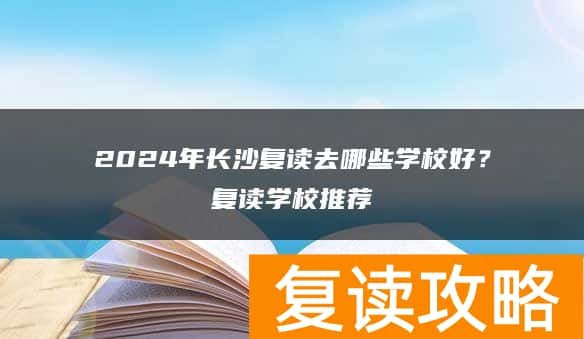 2024年长沙复读去哪些学校好？复读学校推荐