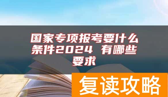 国家专项报考要什么条件2024 有哪些要求