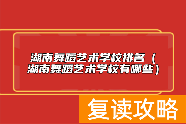 湖南舞蹈艺术学校排名（湖南舞蹈艺术学校有哪些）