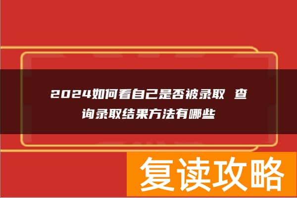 2024如何看自己是否被录取 查询录取结果方法有哪些