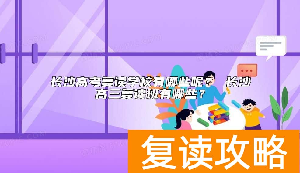 长沙高考复读学校有哪些呢？ 长沙高三复读班有哪些？