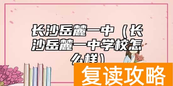 长沙岳麓一中（长沙岳麓一中学校怎么样）