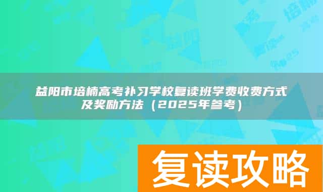 益阳市培楠高考补习学校复读班学费收费方式及奖励方法（2025年参考）