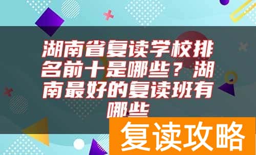 湖南省复读学校排名前十是哪些？湖南最好的复读班有哪些