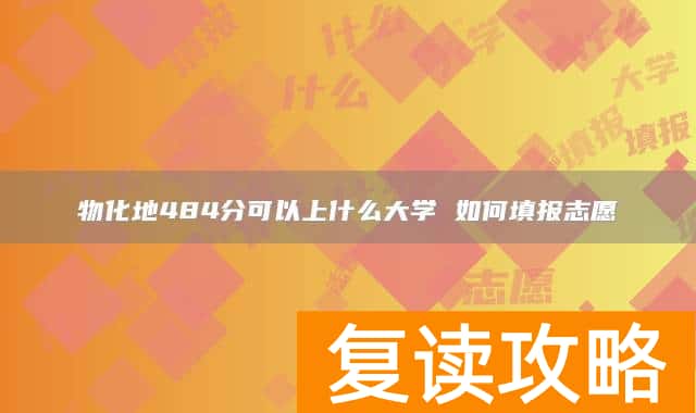 物化地484分可以上什么大学 如何填报志愿