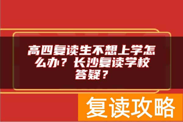 高四复读生不想上学怎么办？长沙复读学校答疑？