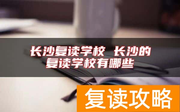 长沙复读学校 长沙的复读学校有哪些