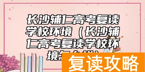 长沙辅仁高考复读学校环境（长沙辅仁高考复读学校环境怎么样）